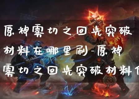 原神雾切之回光突破材料在哪里刷-原神雾切之回光突破材料位置说明_https://m.tkyouxi.com_游戏攻略_第1张
