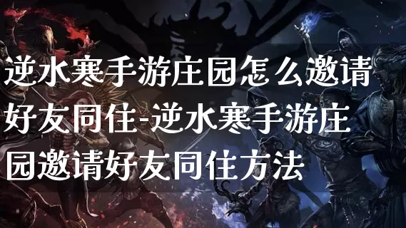 逆水寒手游庄园怎么邀请好友同住-逆水寒手游庄园邀请好友同住方法_https://m.tkyouxi.com_游戏资讯_第1张