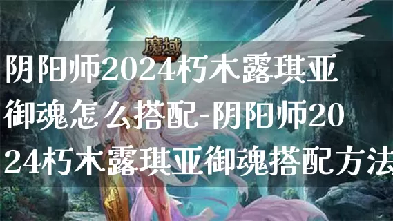 阴阳师2024朽木露琪亚御魂怎么搭配-阴阳师2024朽木露琪亚御魂搭配方法介绍攻略_https://m.tkyouxi.com_游戏攻略_第1张