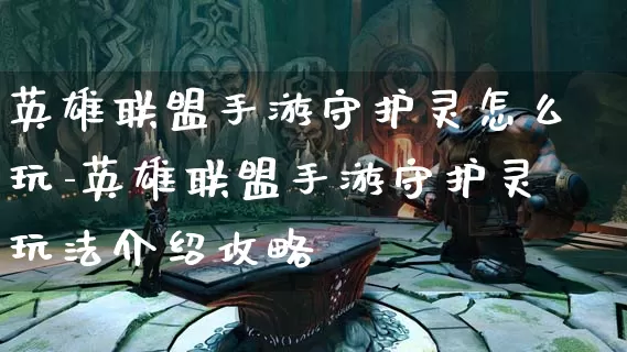 英雄联盟手游守护灵怎么玩-英雄联盟手游守护灵玩法介绍攻略_https://m.tkyouxi.com_游戏资讯_第1张